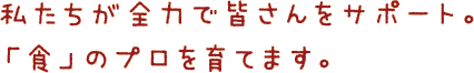 私たちが全力で皆さんをサポート。 「食」のプロを育てます。